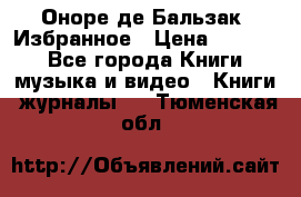 Оноре де Бальзак. Избранное › Цена ­ 4 500 - Все города Книги, музыка и видео » Книги, журналы   . Тюменская обл.